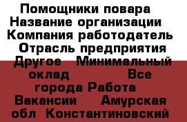 Помощники повара › Название организации ­ Компания-работодатель › Отрасль предприятия ­ Другое › Минимальный оклад ­ 22 000 - Все города Работа » Вакансии   . Амурская обл.,Константиновский р-н